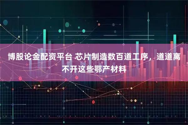 博股论金配资平台 芯片制造数百道工序，道道离不开这些鄂产材料