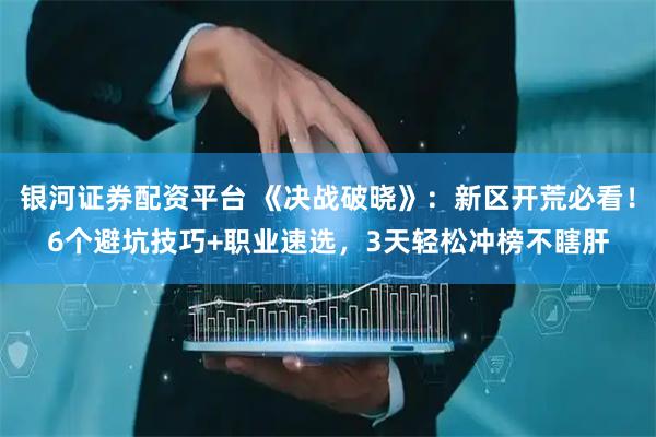 银河证券配资平台 《决战破晓》：新区开荒必看！6个避坑技巧+职业速选，3天轻松冲榜不瞎肝