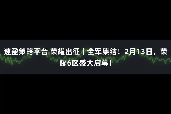 速盈策略平台 荣耀出征丨全军集结！2月13日，荣耀6区盛大启幕！