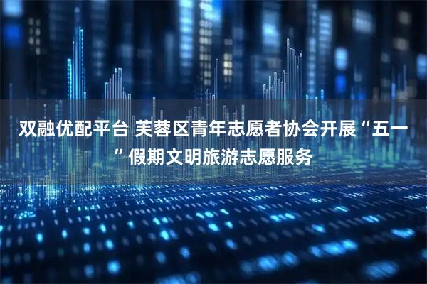 双融优配平台 芙蓉区青年志愿者协会开展“五一”假期文明旅游志愿服务